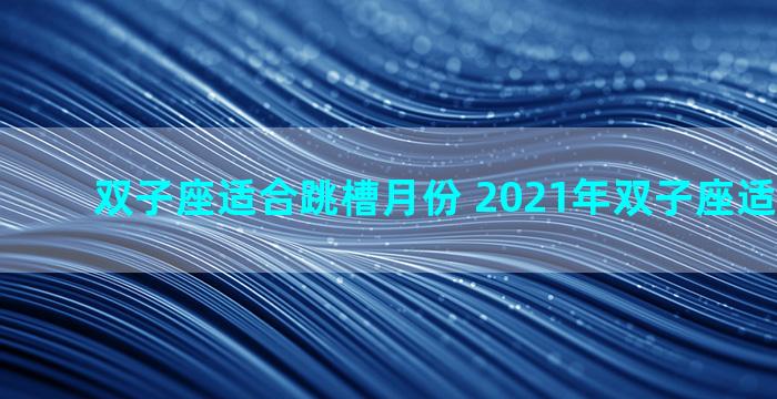 双子座适合跳槽月份 2021年双子座适合跳槽吗